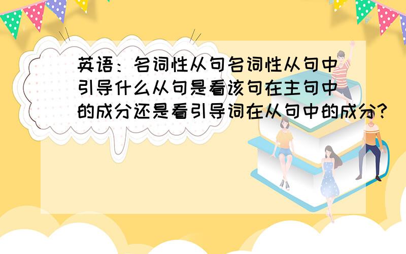 英语：名词性从句名词性从句中引导什么从句是看该句在主句中的成分还是看引导词在从句中的成分?