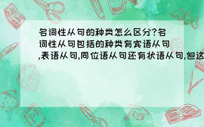 名词性从句的种类怎么区分?名词性从句包括的种类有宾语从句,表语从句,同位语从句还有状语从句,但这些从句又是怎么分的?还有它们的连接词做不做成分又是怎么回事?做了成分以后又该怎