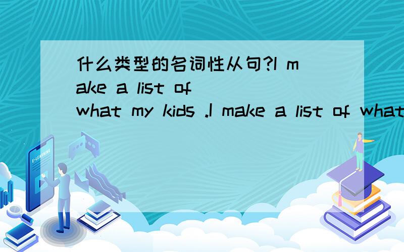 什么类型的名词性从句?I make a list of what my kids .I make a list of what my kids will need for the comming season.