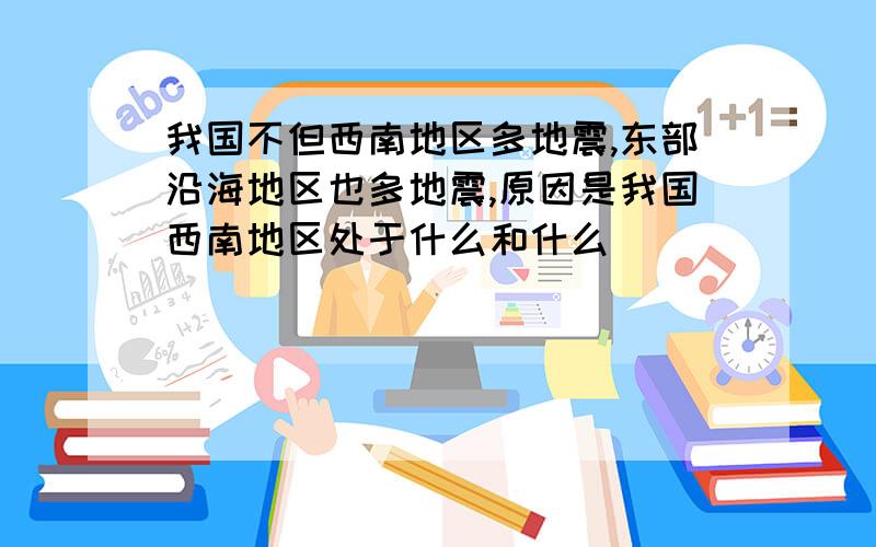 我国不但西南地区多地震,东部沿海地区也多地震,原因是我国西南地区处于什么和什么