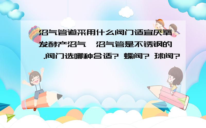 沼气管道采用什么阀门适宜厌氧发酵产沼气,沼气管是不锈钢的 .阀门选哪种合适? 蝶阀? 球阀?