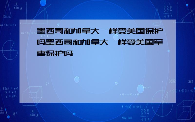 墨西哥和加拿大一样受美国保护吗墨西哥和加拿大一样受美国军事保护吗