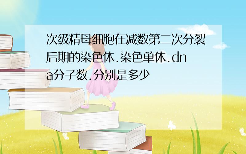 次级精母细胞在减数第二次分裂后期的染色体.染色单体.dna分子数.分别是多少