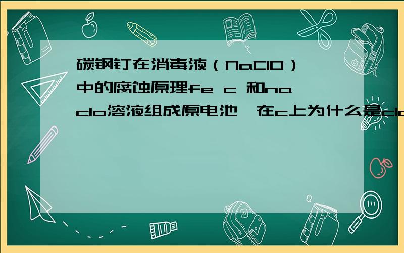 碳钢钉在消毒液（NaClO）中的腐蚀原理fe c 和naclo溶液组成原电池,在c上为什么是clo-得电子而不是O2在电解池里为什么就是O2得电子而不是众多种类的含氧酸根