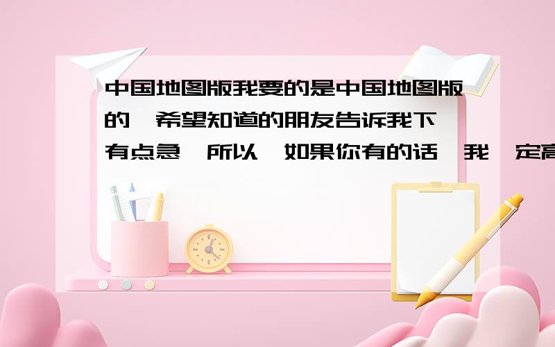 中国地图版我要的是中国地图版的,希望知道的朋友告诉我下,有点急,所以,如果你有的话,我一定高分奉上