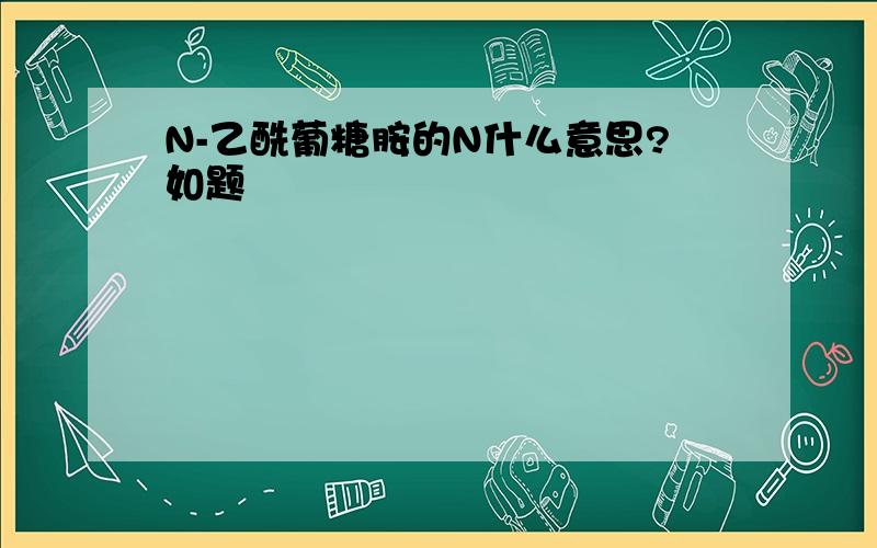 N-乙酰葡糖胺的N什么意思?如题