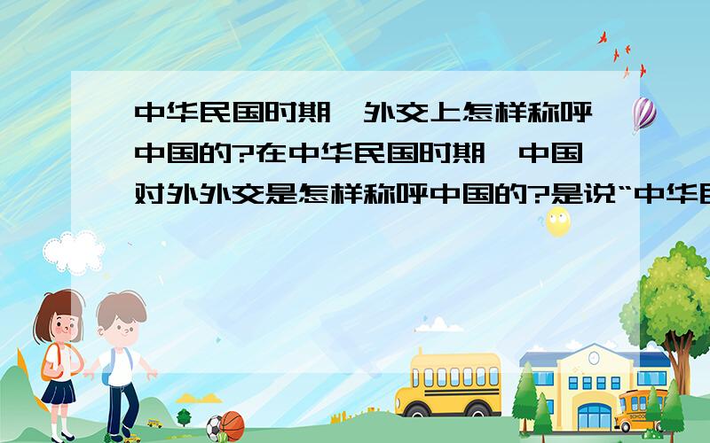 中华民国时期,外交上怎样称呼中国的?在中华民国时期,中国对外外交是怎样称呼中国的?是说“中华民国”还是“中国”,或者其他?那在外国人口中是怎样称呼中国的?还是“China”?