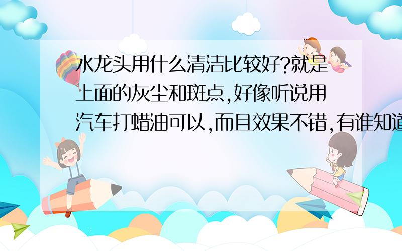 水龙头用什么清洁比较好?就是上面的灰尘和斑点,好像听说用汽车打蜡油可以,而且效果不错,有谁知道吗?