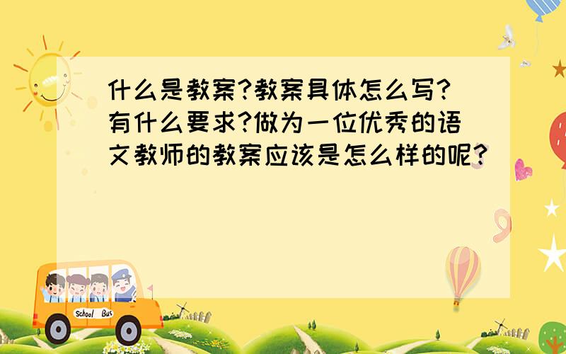 什么是教案?教案具体怎么写?有什么要求?做为一位优秀的语文教师的教案应该是怎么样的呢?