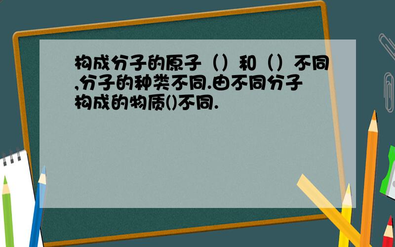 构成分子的原子（）和（）不同,分子的种类不同.由不同分子构成的物质()不同.