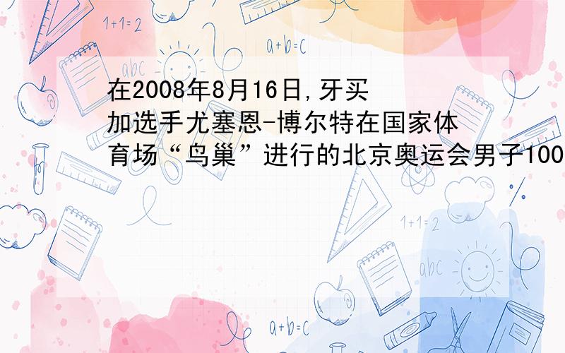 在2008年8月16日,牙买加选手尤塞恩-博尔特在国家体育场“鸟巢”进行的北京奥运会男子100米决赛中以9秒69的成绩夺得金牌并打破9秒72的世界纪录．设高度为H的博尔特正在进行100m短跑就要到