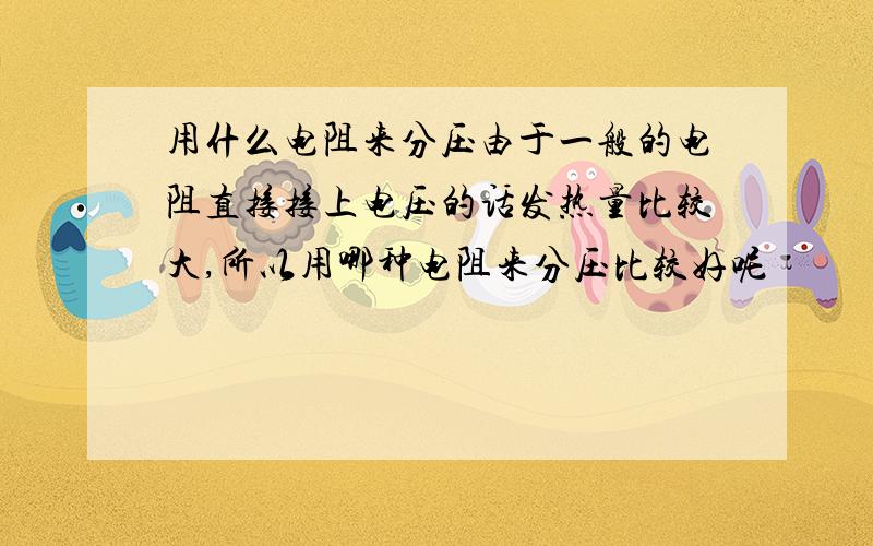 用什么电阻来分压由于一般的电阻直接接上电压的话发热量比较大,所以用哪种电阻来分压比较好呢