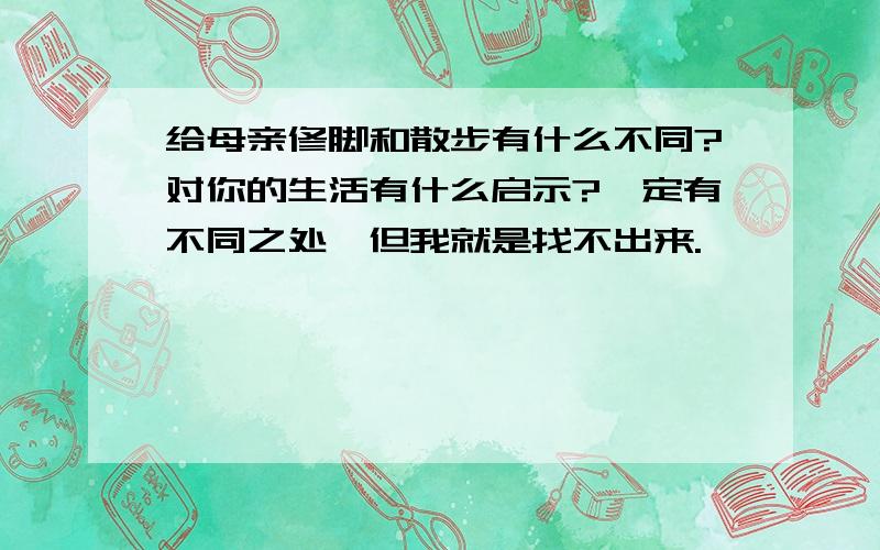 给母亲修脚和散步有什么不同?对你的生活有什么启示?一定有不同之处,但我就是找不出来.