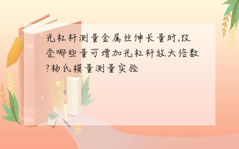 光杠杆测量金属丝伸长量时,改变哪些量可增加光杠杆放大倍数?杨氏模量测量实验