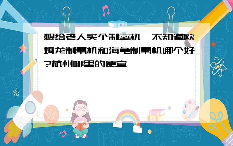 想给老人买个制氧机,不知道欧姆龙制氧机和海龟制氧机哪个好?杭州哪里的便宜