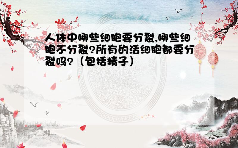 人体中哪些细胞要分裂,哪些细胞不分裂?所有的活细胞都要分裂吗?（包括精子）