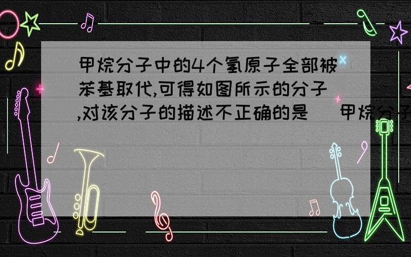 甲烷分子中的4个氢原子全部被苯基取代,可得如图所示的分子,对该分子的描述不正确的是 [甲烷分子中的4个氢原子全部被苯基取代,可得如图所示的分子,对该分子的描述不正确的是     [     ] A