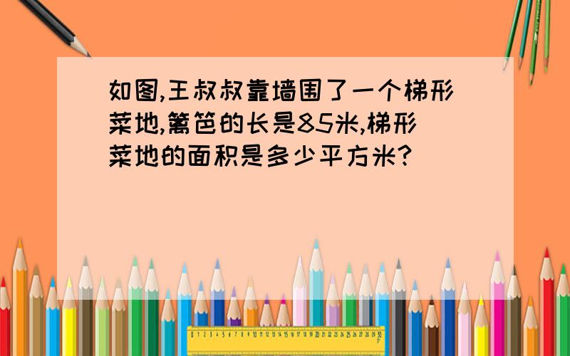 如图,王叔叔靠墙围了一个梯形菜地,篱笆的长是85米,梯形菜地的面积是多少平方米?