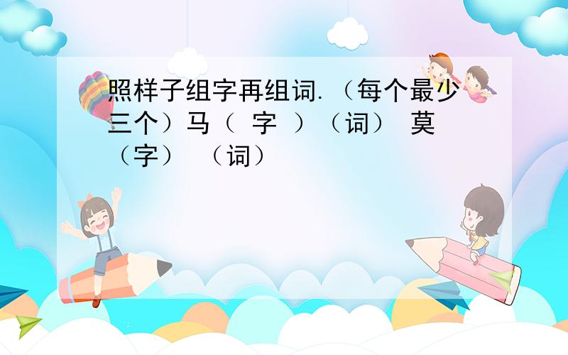 照样子组字再组词.（每个最少三个）马（ 字 ）（词） 莫（字） （词）