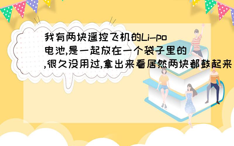 我有两块遥控飞机的Li-po电池,是一起放在一个袋子里的,很久没用过,拿出来看居然两块都鼓起来了,谁谁能告诉我这是怎么回事,电池还比较新的，两块老电池不行了才买的