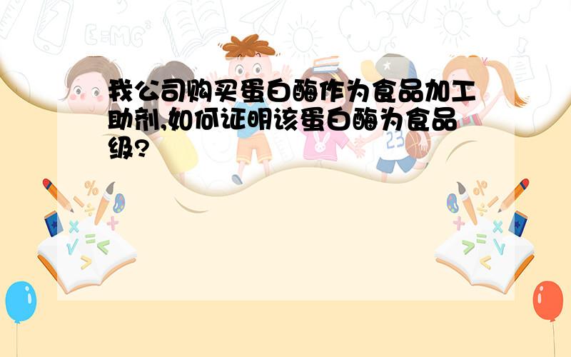 我公司购买蛋白酶作为食品加工助剂,如何证明该蛋白酶为食品级?