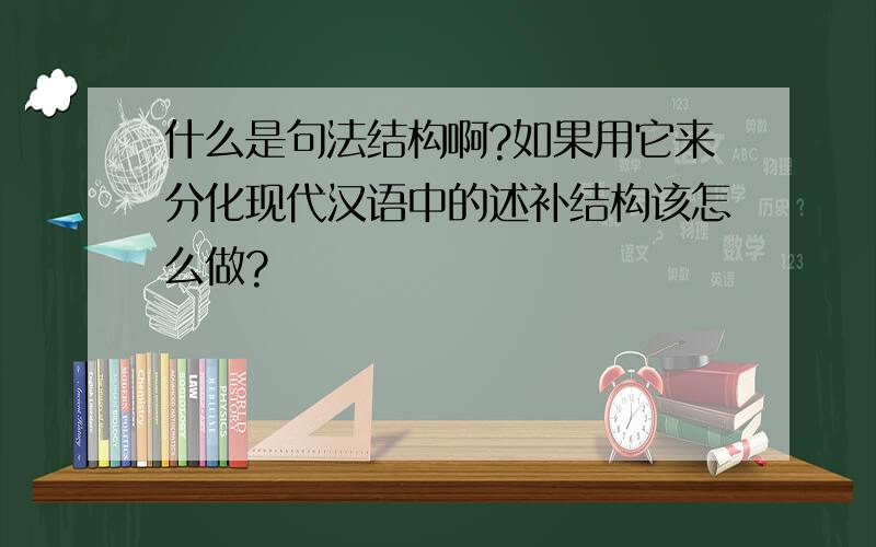 什么是句法结构啊?如果用它来分化现代汉语中的述补结构该怎么做?