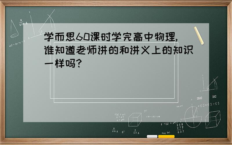 学而思60课时学完高中物理,谁知道老师讲的和讲义上的知识一样吗?