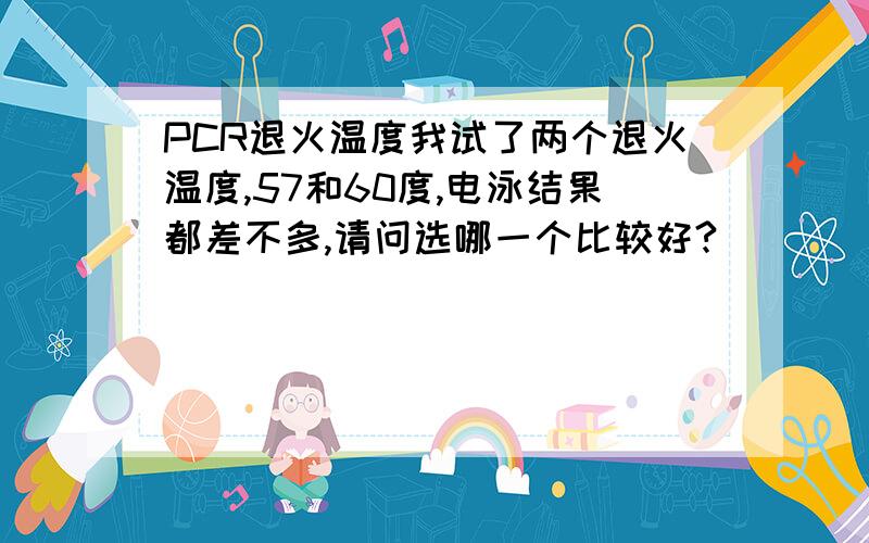 PCR退火温度我试了两个退火温度,57和60度,电泳结果都差不多,请问选哪一个比较好?