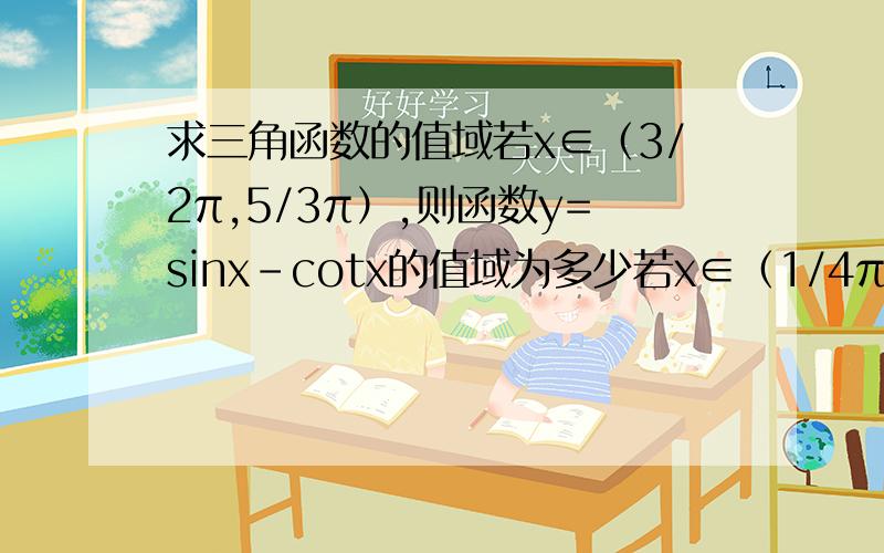 求三角函数的值域若x∈（3/2π,5/3π）,则函数y=sinx-cotx的值域为多少若x∈（1/4π,1/2π）,且tanx+cosx=m.求tanx-cotx的值