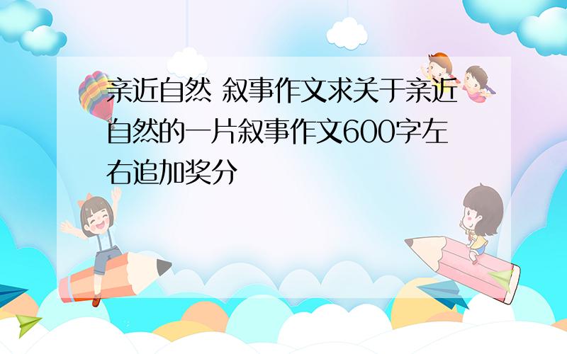 亲近自然 叙事作文求关于亲近自然的一片叙事作文600字左右追加奖分