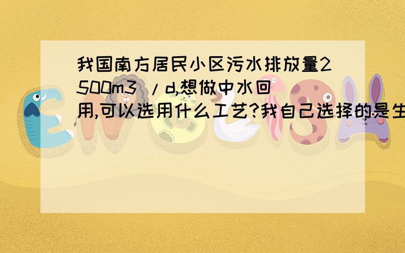 我国南方居民小区污水排放量2500m3 /d,想做中水回用,可以选用什么工艺?我自己选择的是生物接触氧化,不知道是不是可行,没有强烈的理论依据,对自己的工艺很怀疑.