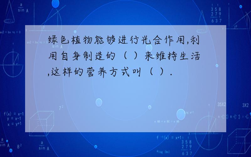 绿色植物能够进行光合作用,利用自身制造的（ ）来维持生活,这样的营养方式叫（ ）.