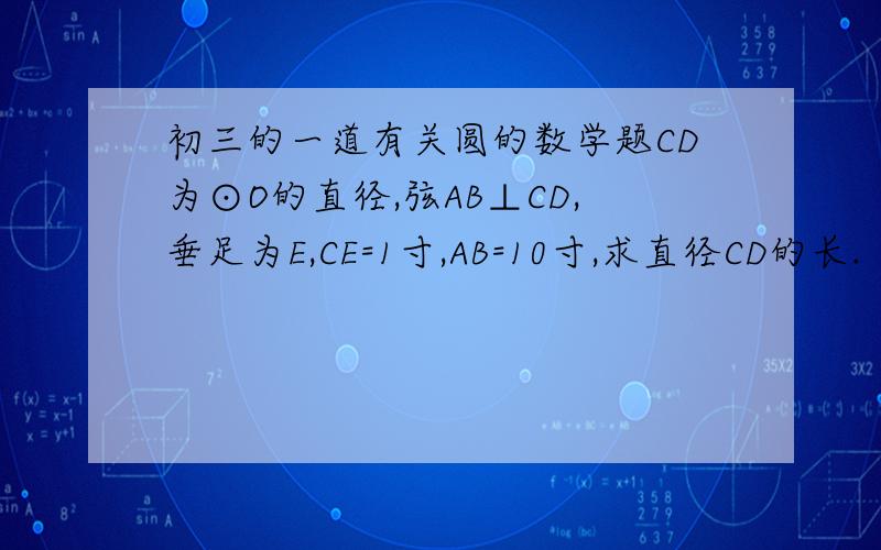 初三的一道有关圆的数学题CD为⊙O的直径,弦AB⊥CD,垂足为E,CE=1寸,AB=10寸,求直径CD的长.