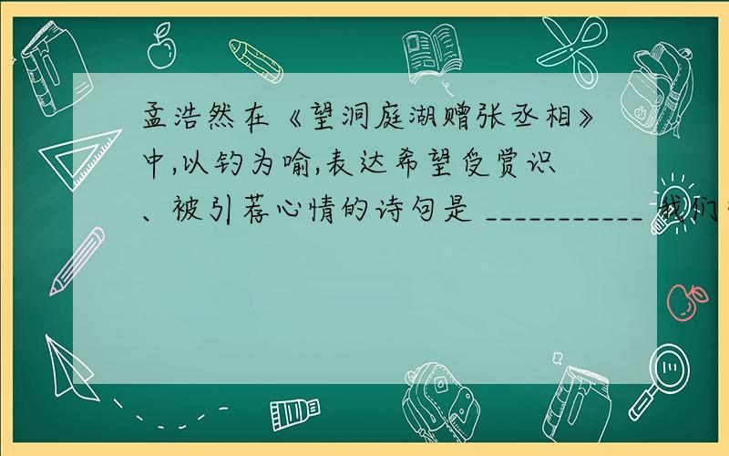 孟浩然在《望洞庭湖赠张丞相》中,以钓为喻,表达希望受赏识、被引荐心情的诗句是 ___________ 我们常用李白（行路难）中的诗句_______________表明远大的志向和敢于胜利的信心.