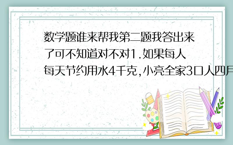 数学题谁来帮我第二题我答出来了可不知道对不对1.如果每人每天节约用水4千克,小亮全家3口人四月份一共能节约用水多少千克?照这样,大约几个月就能节约1吨水?2.果品公司上午购进苹果25吨