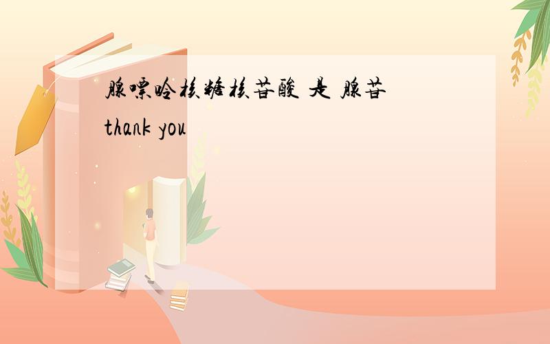 腺嘌呤核糖核苷酸 是 腺苷 thank you