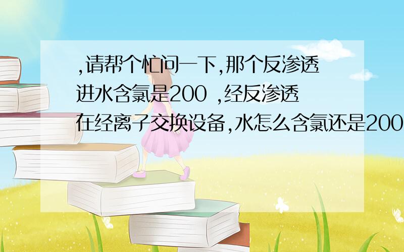 ,请帮个忙问一下,那个反渗透进水含氯是200 ,经反渗透在经离子交换设备,水怎么含氯还是200,