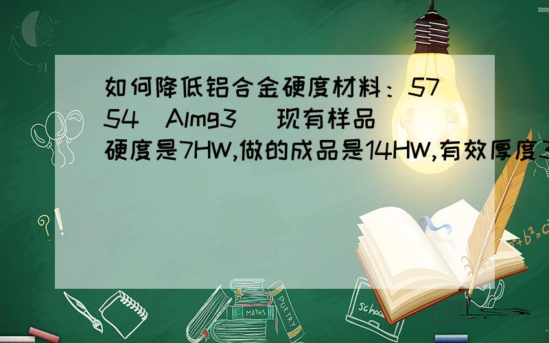 如何降低铝合金硬度材料：5754（Almg3) 现有样品硬度是7HW,做的成品是14HW,有效厚度3MM.如何降低硬度?温度,时间该怎么确定?