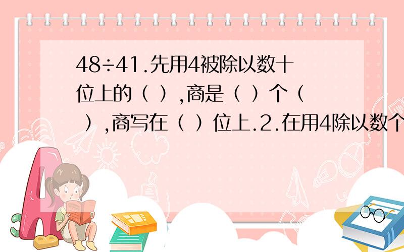 48÷41.先用4被除以数十位上的（ ）,商是（ ）个（ ）,商写在（ ）位上.2.在用4除以数个位上的（ ）.商是（ ）个（ ）,商写在（ ）位上.