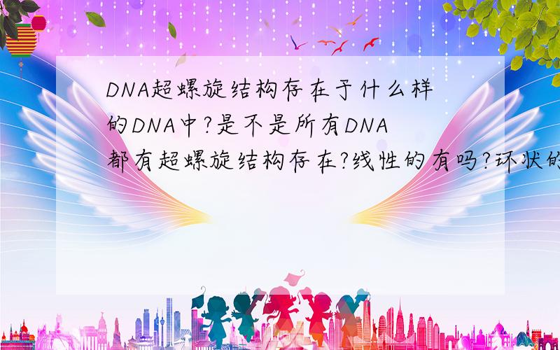 DNA超螺旋结构存在于什么样的DNA中?是不是所有DNA都有超螺旋结构存在?线性的有吗?环状的呢?