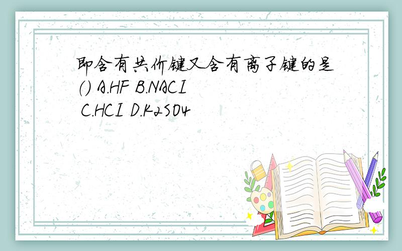 即含有共价键又含有离子键的是（） A.HF B.NACI C.HCI D.K2SO4