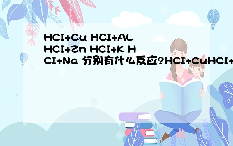 HCI+Cu HCI+AL HCI+Zn HCI+K HCI+Na 分别有什么反应?HCI+CuHCI+ALHCI+ZnHCI+KHCI+Na分别有什么反应?