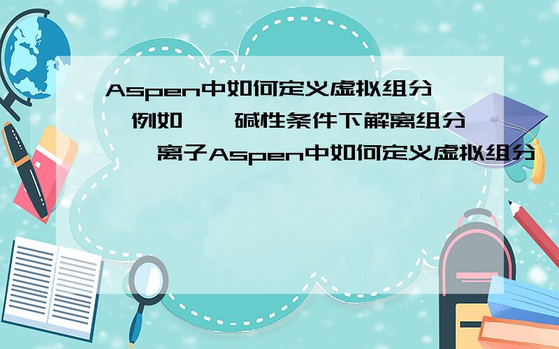 Aspen中如何定义虚拟组分,例如苯酚碱性条件下解离组分苯酚离子Aspen中如何定义虚拟组分,求具体步骤,例如苯酚碱性条件下解离组分苯酚离子