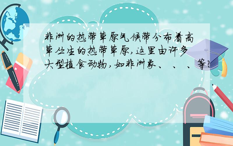 非洲的热带草原气候带分布着高草丛生的热带草原,这里由许多大型植食动物,如非洲象、 、 、等?