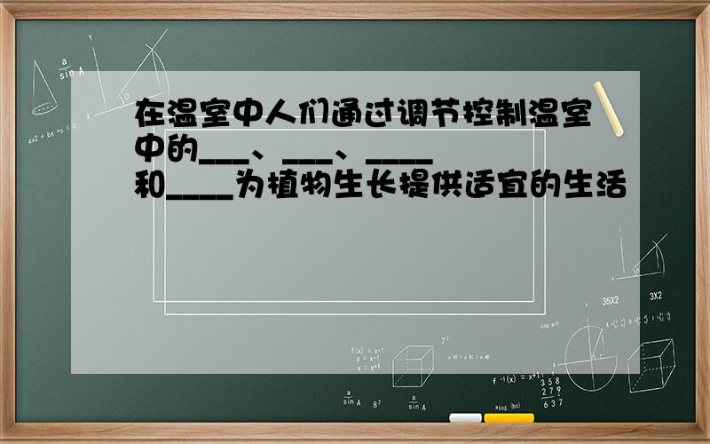 在温室中人们通过调节控制温室中的___、___、____和____为植物生长提供适宜的生活