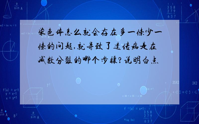 染色体怎么就会存在多一条少一条的问题,就导致了遗传病是在减数分裂的哪个步骤?说明白点