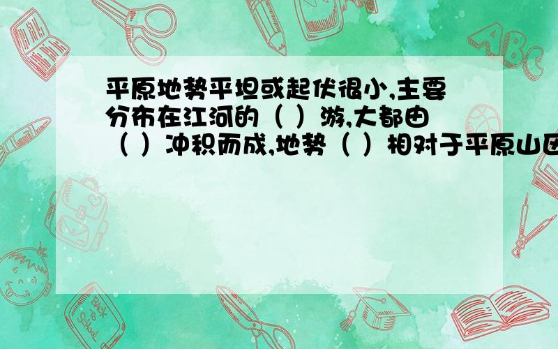 平原地势平坦或起伏很小,主要分布在江河的（ ）游,大都由（ ）冲积而成,地势（ ）相对于平原山区地表平原地势平坦或起伏很小,主要分布在江河的（ ）游,大都由（ ）冲积而成,地势（ ）