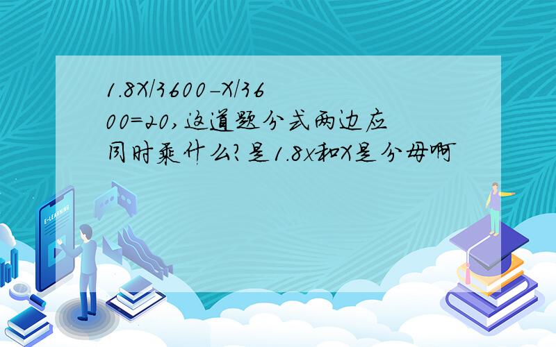 1.8X/3600-X/3600=20,这道题分式两边应同时乘什么?是1.8x和X是分母啊