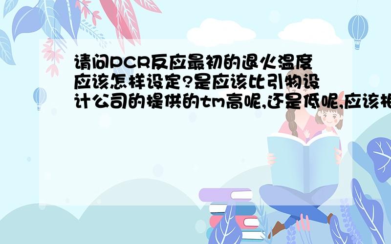 请问PCR反应最初的退火温度应该怎样设定?是应该比引物设计公司的提供的tm高呢,还是低呢,应该相差多少呢?