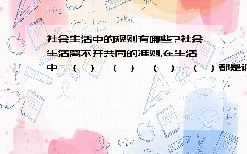 社会生活中的规则有哪些?社会生活离不开共同的准则.在生活中,（ ）、（ ）、（ ）、（ ）都是调节我们行为的规则.